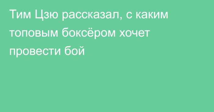 Тим Цзю рассказал, с каким топовым боксёром хочет провести бой