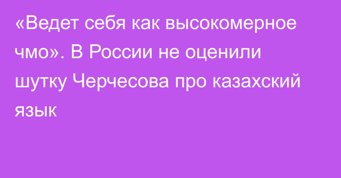 «Ведет себя как высокомерное чмо». В России не оценили шутку Черчесова про казахский язык