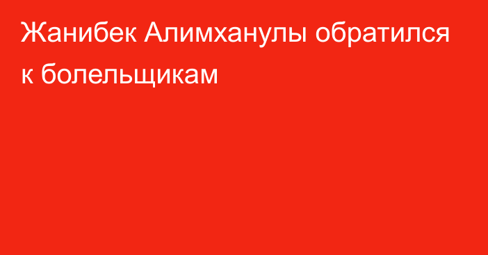 Жанибек Алимханулы обратился к болельщикам