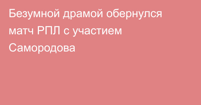 Безумной драмой обернулся матч РПЛ с участием Самородова