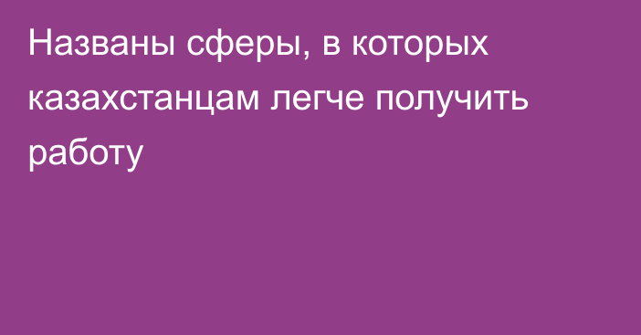 Названы сферы, в которых казахстанцам легче получить работу