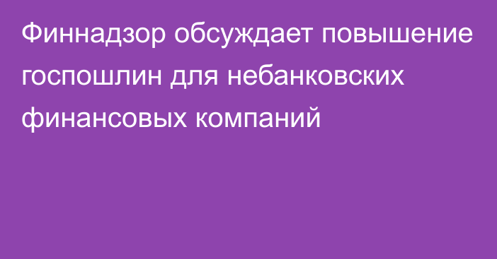 Финнадзор обсуждает повышение госпошлин для небанковских финансовых компаний