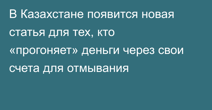 В Казахстане появится новая статья для тех, кто «прогоняет» деньги через свои счета для отмывания