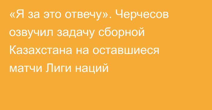 «Я за это отвечу». Черчесов озвучил задачу сборной Казахстана на оставшиеся матчи Лиги наций