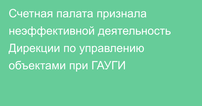 Счетная палата признала неэффективной деятельность Дирекции по управлению объектами при ГАУГИ