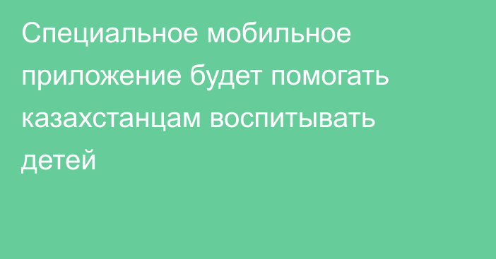 Специальное мобильное приложение будет помогать казахстанцам воспитывать детей