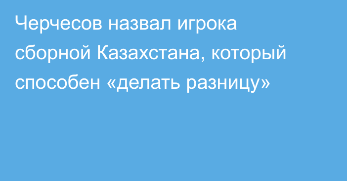 Черчесов назвал игрока сборной Казахстана, который способен «делать разницу»