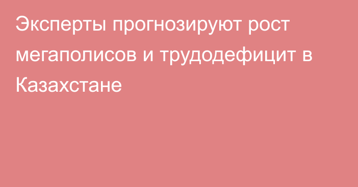 Эксперты прогнозируют рост мегаполисов и трудодефицит в Казахстане