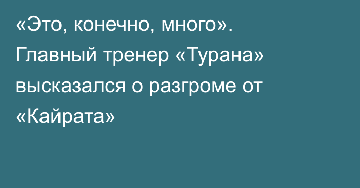 «Это, конечно, много». Главный тренер «Турана» высказался о разгроме от «Кайрата»