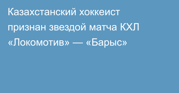 Казахстанский хоккеист признан звездой матча КХЛ «Локомотив» — «Барыс»