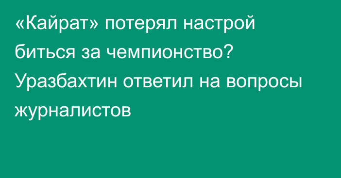 «Кайрат» потерял настрой биться за чемпионство? Уразбахтин ответил на вопросы журналистов