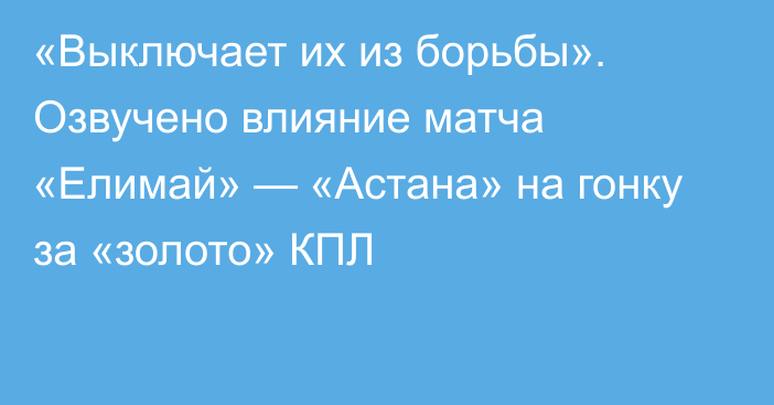 «Выключает их из борьбы». Озвучено влияние матча «Елимай» — «Астана» на гонку за «золото» КПЛ