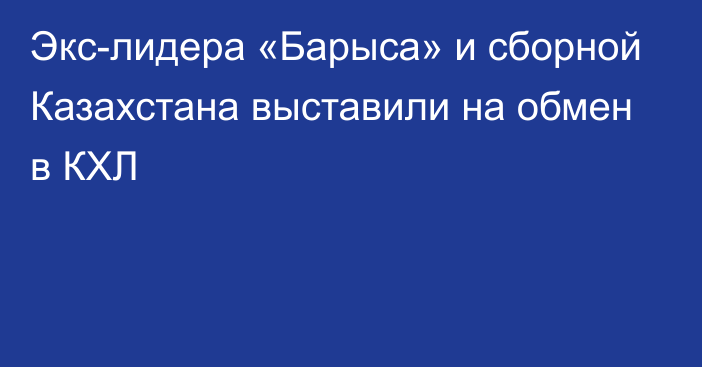 Экс-лидера «Барыса» и сборной Казахстана выставили на обмен в КХЛ