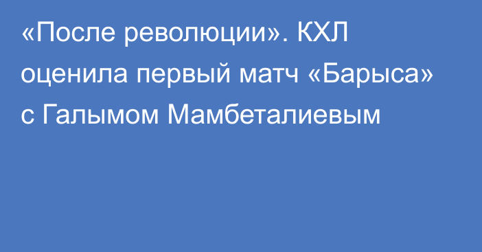 «После революции». КХЛ оценила первый матч «Барыса» с Галымом Мамбеталиевым