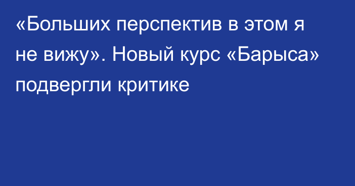 «Больших перспектив в этом я не вижу». Новый курс «Барыса» подвергли критике