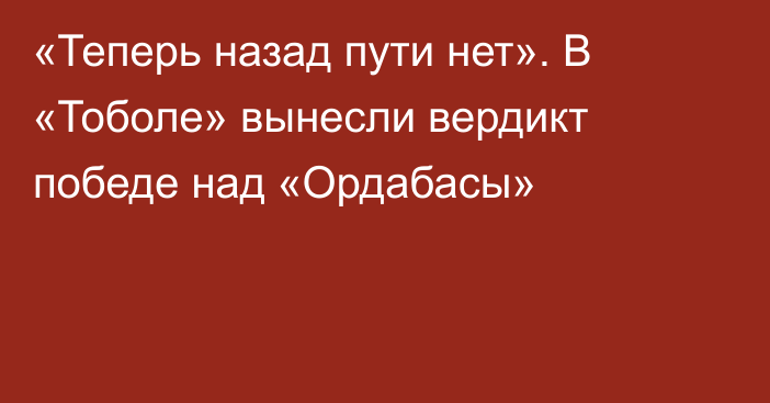 «Теперь назад пути нет». В «Тоболе» вынесли вердикт победе над «Ордабасы»