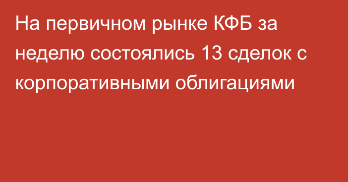 На первичном рынке КФБ за неделю состоялись 13 сделок с корпоративными облигациями