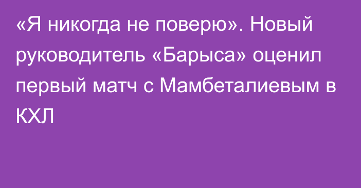 «Я никогда не поверю». Новый руководитель «Барыса» оценил первый матч с Мамбеталиевым в КХЛ