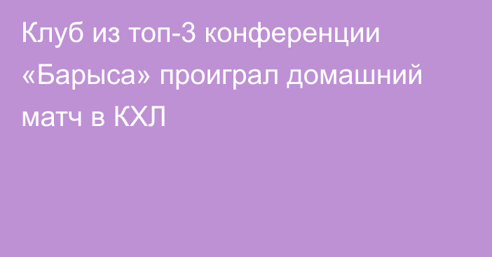 Клуб из топ-3 конференции «Барыса» проиграл домашний матч в КХЛ