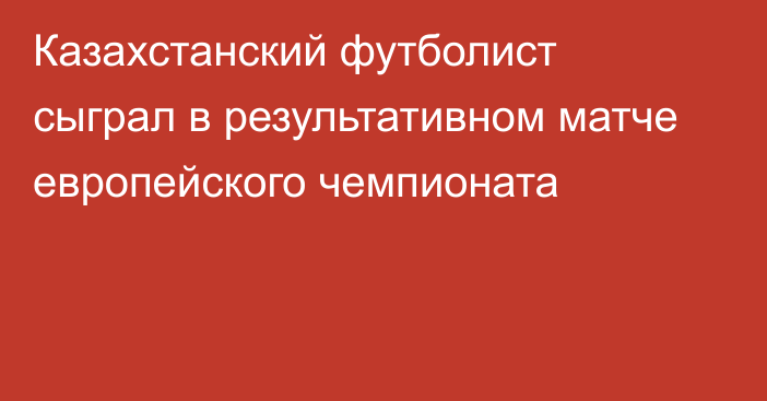 Казахстанский футболист сыграл в результативном матче европейского чемпионата