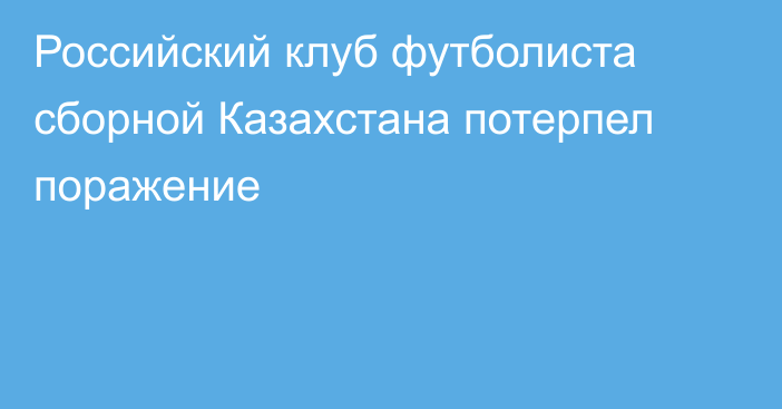 Российский клуб футболиста сборной Казахстана потерпел поражение