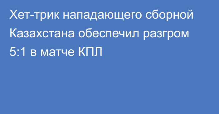 Хет-трик нападающего сборной Казахстана обеспечил разгром 5:1 в матче КПЛ