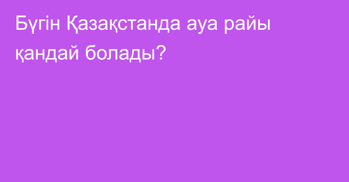 Бүгін Қазақстанда ауа райы қандай болады?