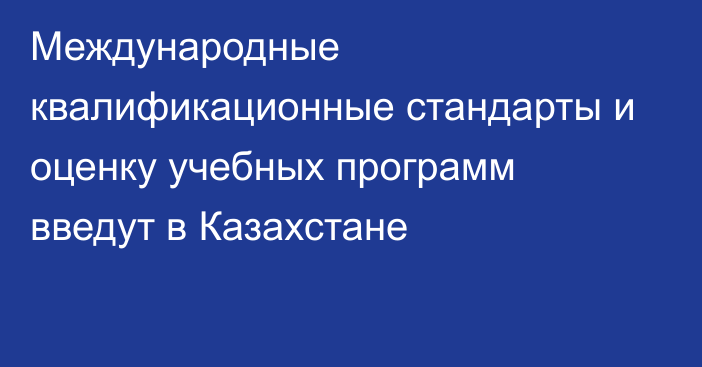 Международные квалификационные стандарты и оценку учебных программ введут в Казахстане