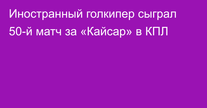 Иностранный голкипер сыграл 50-й матч за «Кайсар» в КПЛ