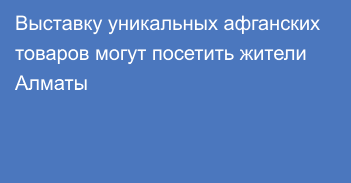 Выставку уникальных афганских товаров могут посетить жители Алматы