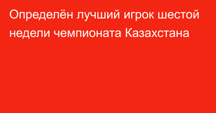 Определён лучший игрок шестой недели чемпионата Казахстана