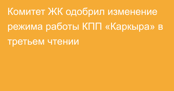 Комитет ЖК одобрил изменение режима работы КПП «Каркыра» в третьем чтении