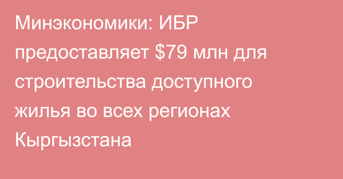 Минэкономики: ИБР предоставляет $79 млн для строительства доступного жилья во всех регионах Кыргызстана