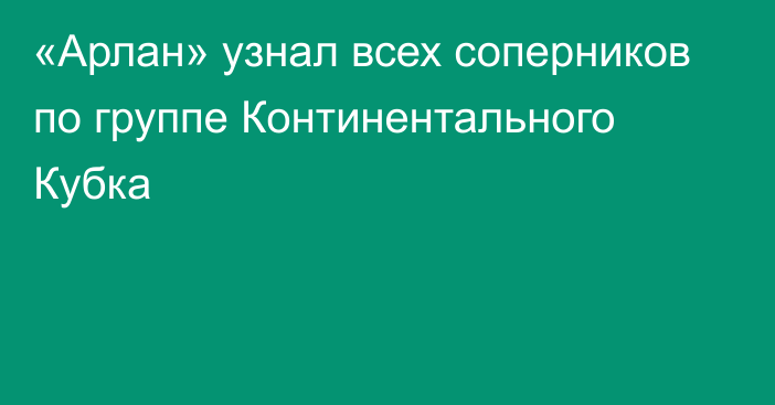 «Арлан» узнал всех соперников по группе Континентального Кубка