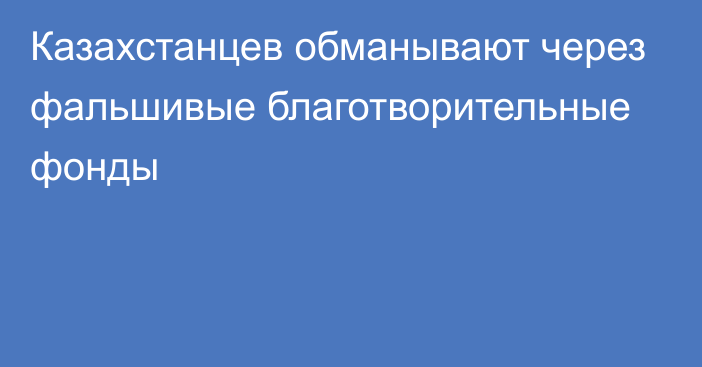 Казахстанцев обманывают через фальшивые благотворительные фонды