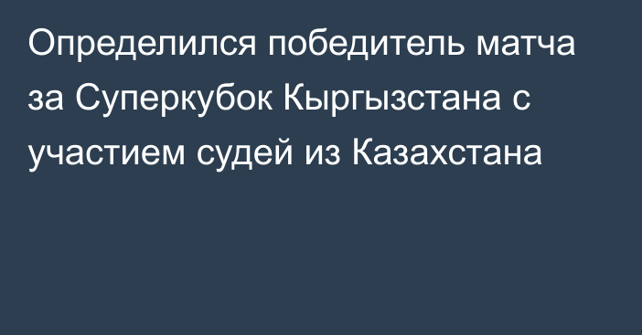 Определился победитель матча за Суперкубок Кыргызстана с участием судей из Казахстана