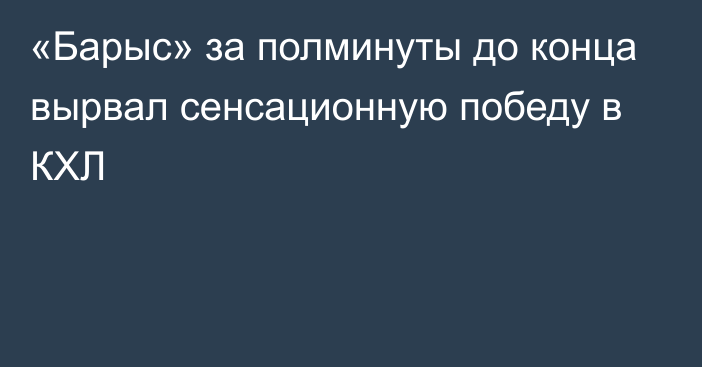 «Барыс» за полминуты до конца вырвал сенсационную победу в КХЛ