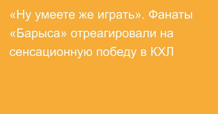 «Ну умеете же играть». Фанаты «Барыса» отреагировали на сенсационную победу в КХЛ