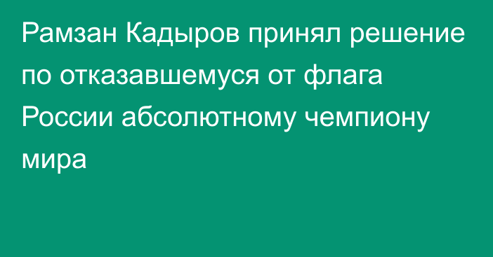 Рамзан Кадыров принял решение по отказавшемуся от флага России абсолютному чемпиону мира