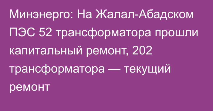 Минэнерго: На Жалал-Абадском ПЭС 52 трансформатора прошли капитальный ремонт, 202 трансформатора — текущий ремонт