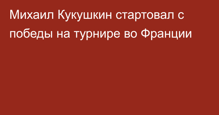 Михаил Кукушкин стартовал с победы на турнире во Франции