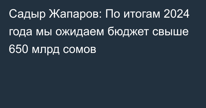 Садыр Жапаров: По итогам 2024 года мы ожидаем бюджет свыше 650 млрд сомов