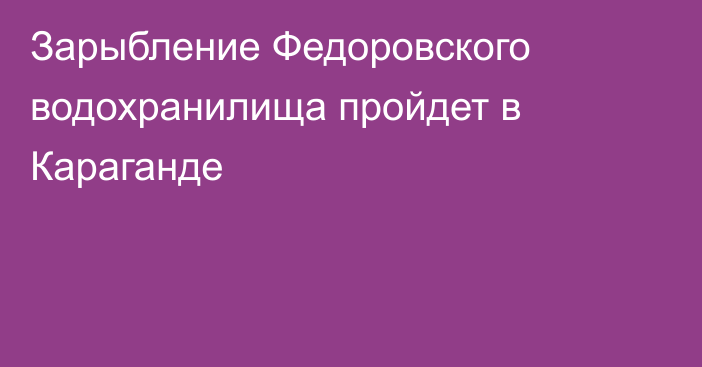 Зарыбление Федоровского водохранилища пройдет в Караганде