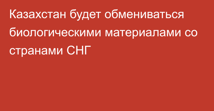 Казахстан будет обмениваться биологическими материалами со странами СНГ