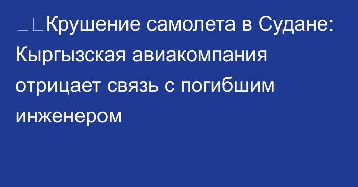 ❗️Крушение самолета в Судане: Кыргызская авиакомпания отрицает связь с погибшим инженером