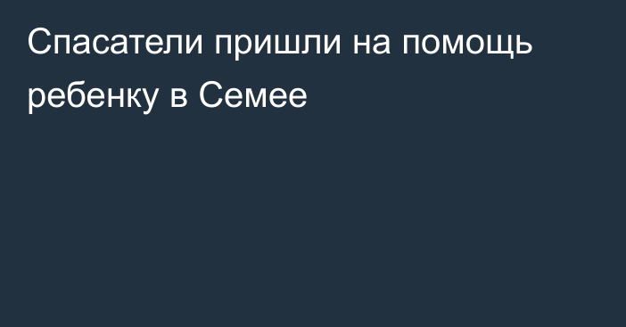 Спасатели пришли на помощь ребенку в Семее