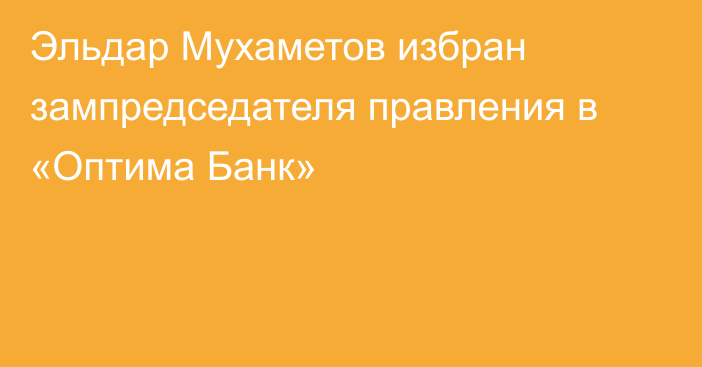 Эльдар Мухаметов избран зампредседателя правления в «Оптима Банк»