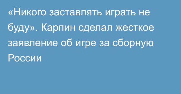 «Никого заставлять играть не буду». Карпин сделал жесткое заявление об игре за сборную России