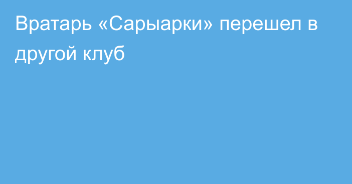 Вратарь «Сарыарки» перешел в другой клуб