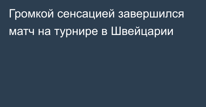 Громкой сенсацией завершился матч на турнире в Швейцарии